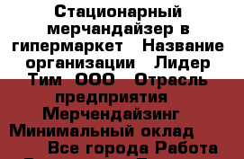 Стационарный мерчандайзер в гипермаркет › Название организации ­ Лидер Тим, ООО › Отрасль предприятия ­ Мерчендайзинг › Минимальный оклад ­ 25 000 - Все города Работа » Вакансии   . Тверская обл.,Нелидово г.
